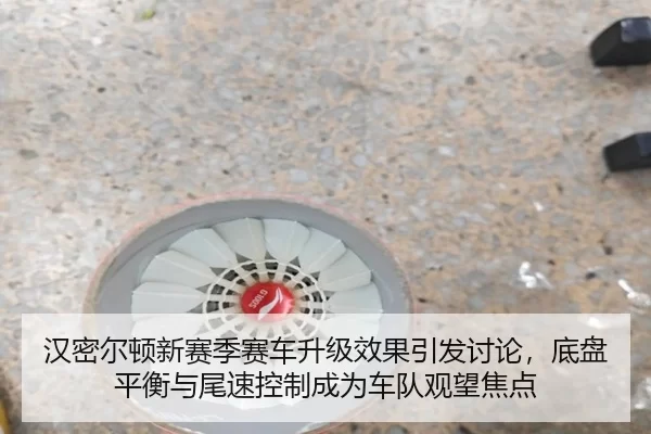 汉密尔顿新赛季赛车升级效果引发讨论，底盘平衡与尾速控制成为车队观望焦点